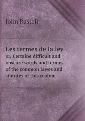 Les termes de la ley or, Certaine difficult and obscure words and termes of the common lawes and statutes of this realme