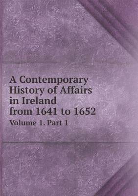 A Contemporary History of Affairs in Ireland from 1641 to 1652 Volume 1. Part 1