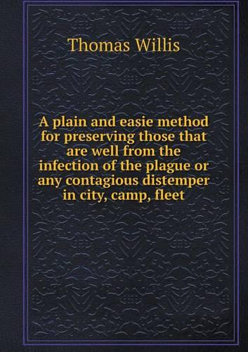 A plain and easie method for preserving those that are well from the infection of the plague or any contagious distemper in city, camp, fleet