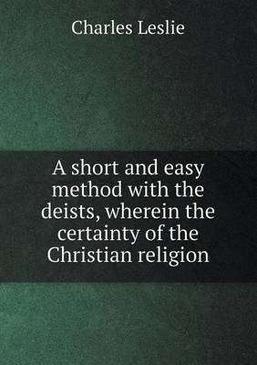 A short and easy method with the deists, wherein the certainty of the Christian religion