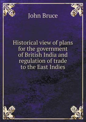 Historical view of plans for the government of British India and regulation of trade to the East Indies