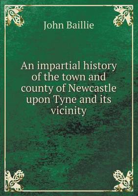 An impartial history of the town and county of Newcastle upon Tyne and its vicinity