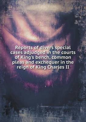 Reports of divers special cases adjudged in the courts of King's bench, common pleas and exchequer in the reign of King Charles II