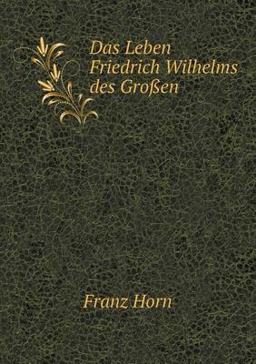 Das Leben Friedrich Wilhelms des Grossen