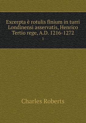 Excerpta e rotulis finium in turri Londinensi asservatis, Henrico Tertio rege, A.D. 1216-1272 1