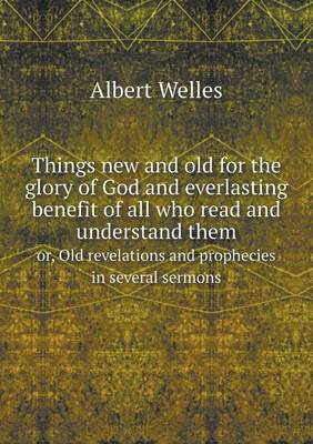 Things new and old for the glory of God and everlasting benefit of all who read and understand them or, Old revelations and prophecies in several sermons