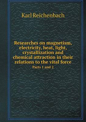 Researches on magnetism, electricity, heat, light, crystallization and chemical attraction in their relations to the vital force Parts 1 and 2