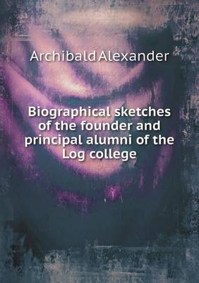 Biographical sketches of the founder and principal alumni of the Log college