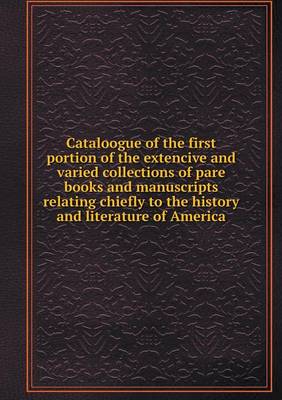 Cataloogue of the first portion of the extencive and varied collections of pare books and manuscripts relating chiefly to the history and literature of America