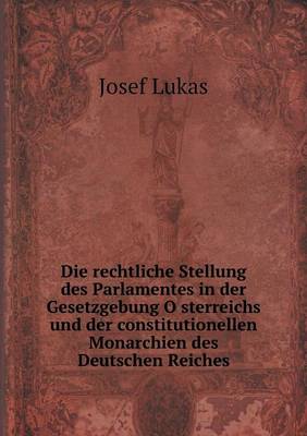 Die rechtliche Stellung des Parlamentes in der Gesetzgebung Österreichs und der constitutionellen Monarchien des Deutschen Reiches