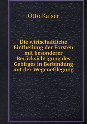 Die wirtschaftliche Eintheilung der Forsten mit besonderer Berucksichtigung des Gebirges in Berbindung mit der Wegenesslegung