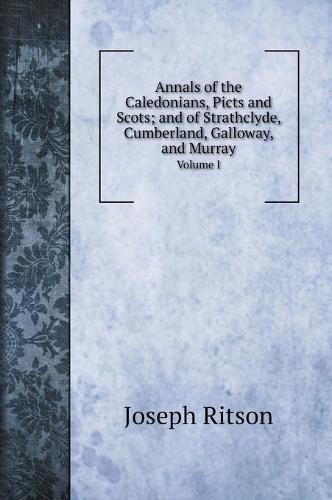 Annals of the Caledonians, Picts and Scots; and of Strathclyde, Cumberland, Galloway, and Murray