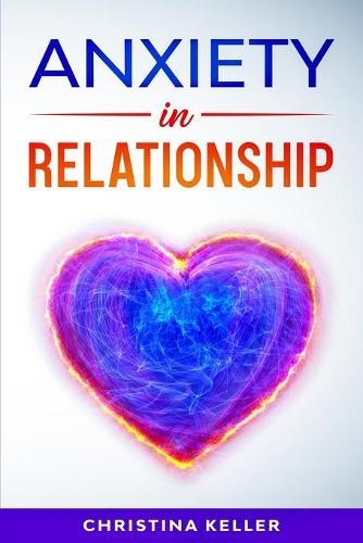 ANXIETY IN RELATIONSHIP Improve Communication Skills for Couple Conflicts, Eliminate Negative Thinking, Jealousy, and Attachment. Recreate the Love of your Partner, Get Rid of Insecurity and Fear of Abandonment