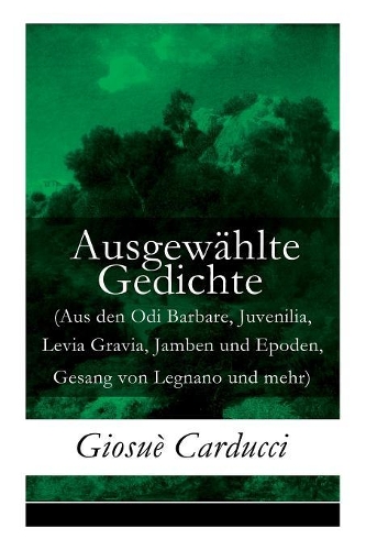 Ausgewählte Gedichte (Aus den Odi Barbare, Juvenilia, Levia Gravia, Jamben und Epoden, Gesang von Legnano und mehr)