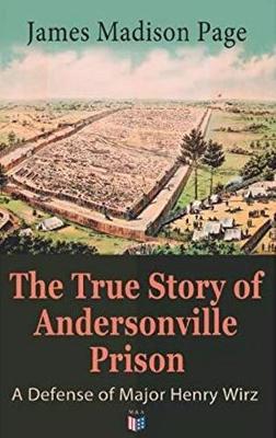The True Story of Andersonville Prison: A Defense of Major Henry Wirz
