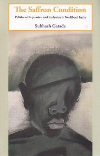 Saffron Condition,the:Politics of Repression and Exclusion in Neoliber
