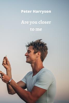 Are you closer to me
