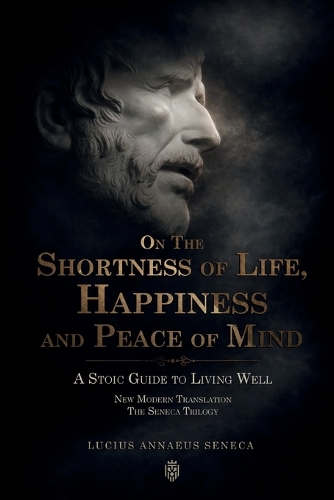 On the Shortness of Life, Happiness and Peace of Mind A Stoic Guide to Living Well