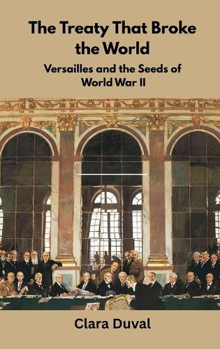 The Broken Peace: How Treaty of Versailles Planted the Seeds of the Next World War