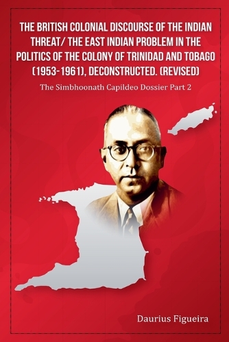 The British Colonial Discourse of the Indian Threat/ the East Indian Problem in the Politics of the Colony of Trinidad and Tobago (1953-1961), Deconstructed (Revised)