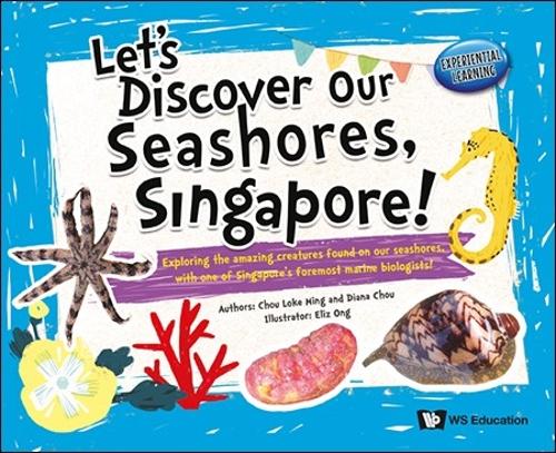 Let's Discover Our Seashores, Singapore!: Exploring The Amazing Creatures Found On Our Seashores, With One Of Singapore's Foremost Marine Biologists!