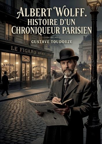 Albert Wolff. Histoire d'un chroniqueur parisien