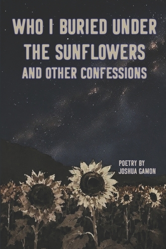 Who I Buried Under the Sunflowers and Other Confessions