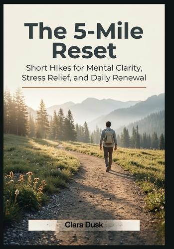 The 5-Mile Reset Short Hikes for Mental Clarity, Stress Relief, and Daily Renewal