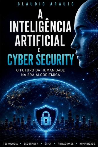 A Inteligência Artificial e Cyber Security - O Futuro da Humanidade na Era Algorítmica