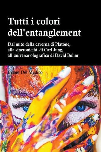 Tutti i colori dell'entanglement. Dal mito della caverna all'universo olografico. Itinerario logico tra apparenza e realtà, strane coincidenze, sincronicità, non-località quantistica