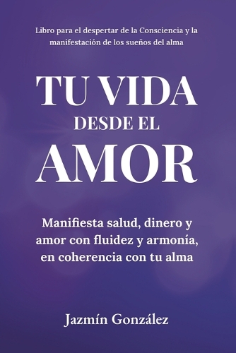 Tu Vida desde el Amor (Manifiesta Salud, Dinero y Amor con fluidez y armonía, en coherencia con tu Alma)