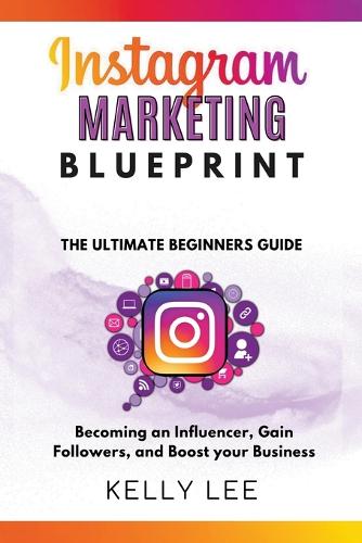 Instagram Marketing Blueprint 2023 The Ultimate Beginners Guide Becoming an Influencer, Gain Followers, and Boost your Business