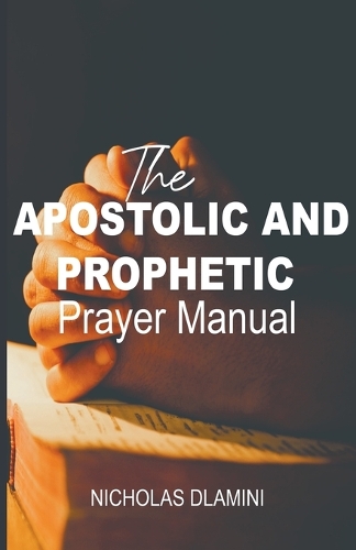 The Apostolic And Prophetic Prayer Manual