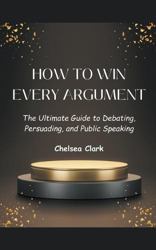 How to Win Every Argument The Ultimate Guide to Debating, Persuading, and Public Speaking