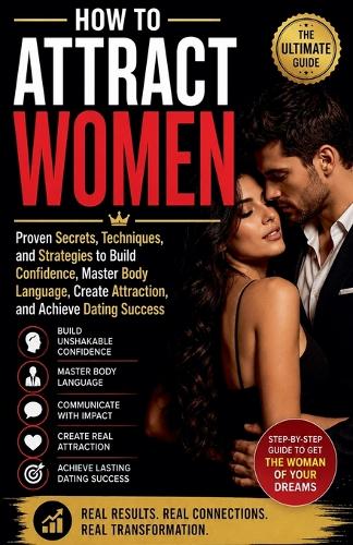 How to Attract Women - Proven Secrets, Techniques, and Strategies to Build Confidence, Master Body Language, Create Attraction, and Achieve Dating Succes