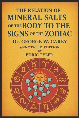 Mineral Salts of the Body to the Signs of the Zodiac, By Dr. George W. Carey - Annotated edition, By Edric Tyler
