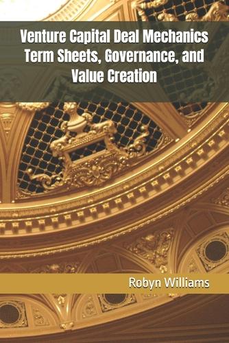 Venture Capital Deal Mechanics Term Sheets, Governance, and Value Creation