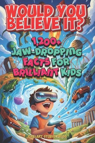 Would You Believe It? 1,200+ Jaw-Dropping Facts for Brilliant Kids