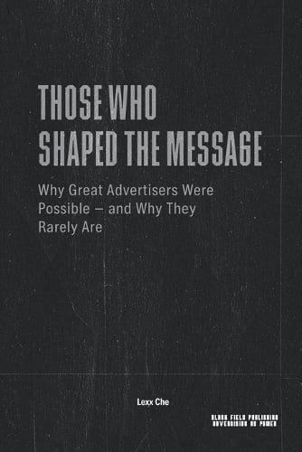 Those Who Shaped the Message - Why Great Advertisers Were Possible and Why They Rarely Are