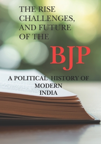 The Rise Challenges, and Future of The BJP A Political History of Modern India