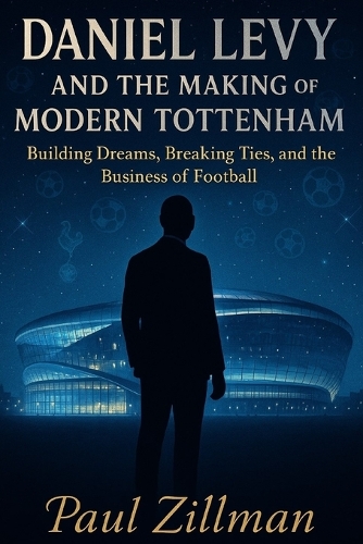 Daniel Levy And The Making Of Modern Tottenham