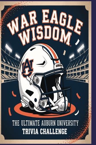War Eagle Wisdom The Ultimate Auburn University Trivia Challenge