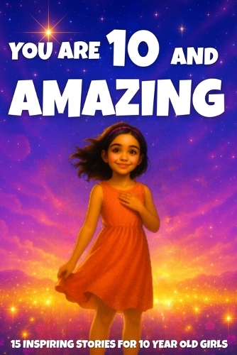 YOU ARE 10 AND AMAZING! Inspiring Stories for 10-Year-Old Girls