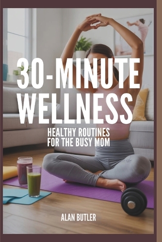 30-Minute Wellness Healthy Routines for the Busy Mom Alan Butler