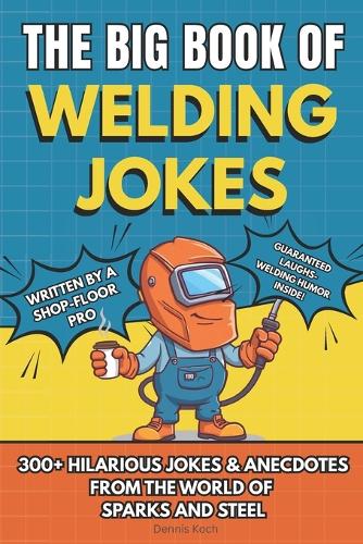 The Big Book of Welding Jokes - 300+ Jokes, Fails & Stories from the World of Sparks and Steel