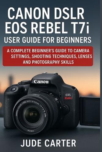 CANON DSLR EOS REBEL T7i USER GUIDE FOR BEGINNERS