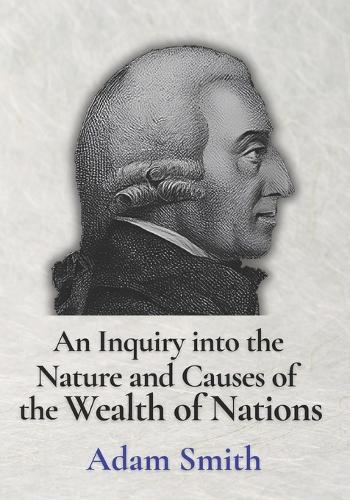 An Inquiry into the Nature and Causes of the Wealth of Nations by Adam Smith