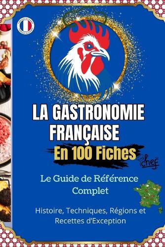 La Gastronomie Française en 100 Fiches Histoire, Techniques, Régions et Recettes d'Exception