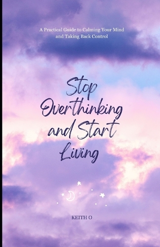 Stop Overthinking and Start Living - A Practical Guide to Calming Your Mind and Taking Back Control
