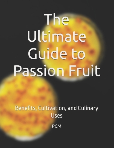 The Ultimate Guide to Passion Fruit